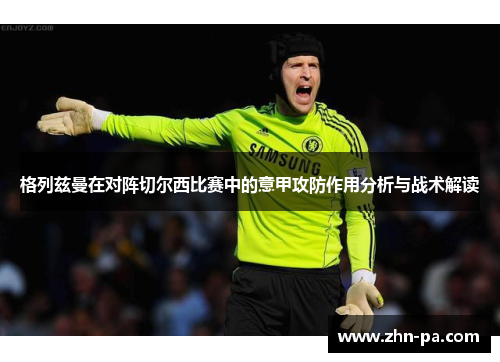 格列兹曼在对阵切尔西比赛中的意甲攻防作用分析与战术解读 格列兹曼在对阵切尔西比赛中的意甲攻防作用分析与战术解读