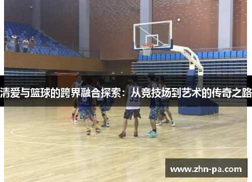清爱与篮球的跨界融合探索：从竞技场到艺术的传奇之路