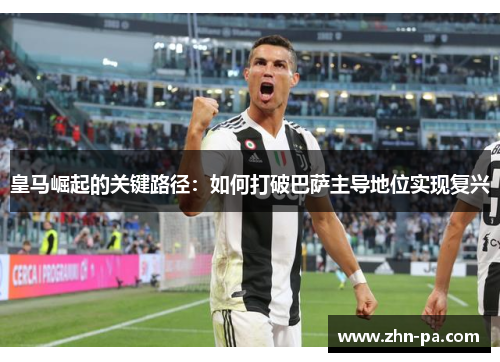 皇马崛起的关键路径：如何打破巴萨主导地位实现复兴