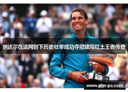 纳达尔在法网创下历史壮举成功夺冠续写红土王者传奇