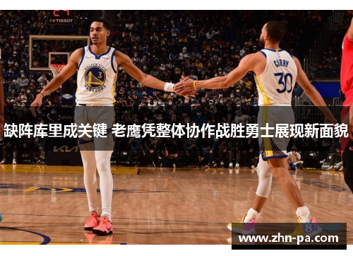 缺阵库里成关键 老鹰凭整体协作战胜勇士展现新面貌 缺阵库里成关键 老鹰凭整体协作战胜勇士展现新面貌