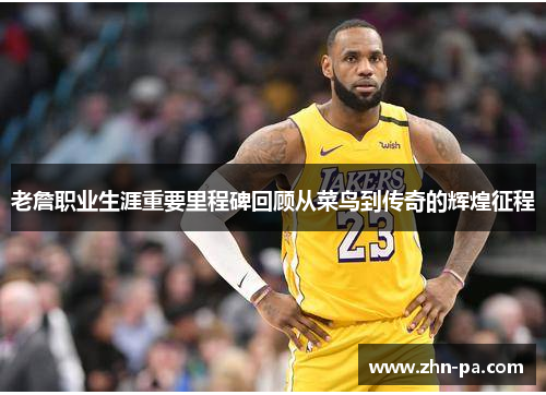 老詹职业生涯重要里程碑回顾从菜鸟到传奇的辉煌征程