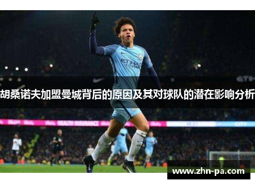 胡桑诺夫加盟曼城背后的原因及其对球队的潜在影响分析