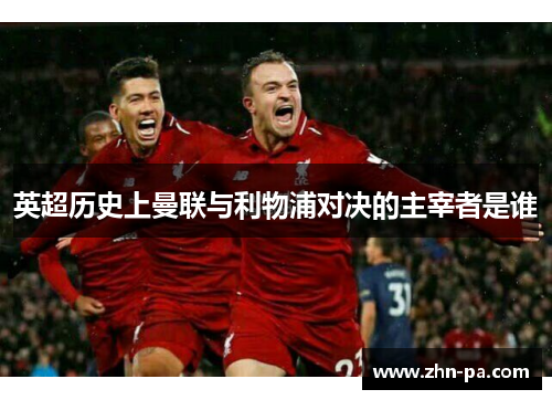 英超历史上曼联与利物浦对决的主宰者是谁