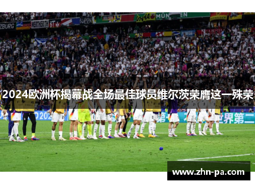 2024欧洲杯揭幕战全场最佳球员维尔茨荣膺这一殊荣 2024欧洲杯揭幕战全场最佳球员维尔茨荣膺这一殊荣