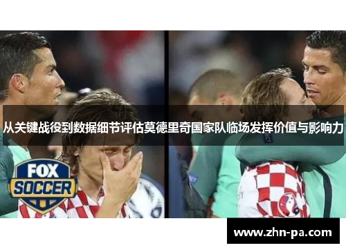 从关键战役到数据细节评估莫德里奇国家队临场发挥价值与影响力
