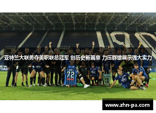亚特兰大联勇夺美职联总冠军 创历史新篇章 力压群雄展示强大实力