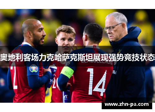 奥地利客场力克哈萨克斯坦展现强势竞技状态 奥地利客场力克哈萨克斯坦展现强势竞技状态