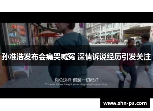 孙准浩发布会痛哭喊冤 深情诉说经历引发关注 孙准浩发布会痛哭喊冤 深情诉说经历引发关注