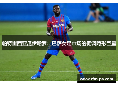 帕特里西亚瓜伊哈罗:巴萨女足中场的低调隐形巨星 帕特里西亚瓜伊哈罗:巴萨女足中场的低调隐形巨星