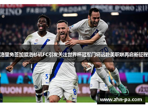 洛里免签加盟洛杉矶FC引发关注世界杯冠军门将远赴美职联再启新征程