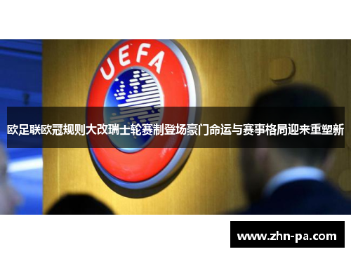 欧足联欧冠规则大改瑞士轮赛制登场豪门命运与赛事格局迎来重塑新 欧足联欧冠规则大改瑞士轮赛制登场豪门命运与赛事格局迎来重塑新