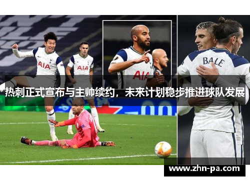 热刺正式宣布与主帅续约，未来计划稳步推进球队发展
