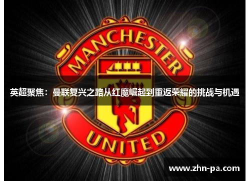 英超聚焦:曼联复兴之路从红魔崛起到重返荣耀的挑战与机遇 英超聚焦:曼联复兴之路从红魔崛起到重返荣耀的挑战与机遇