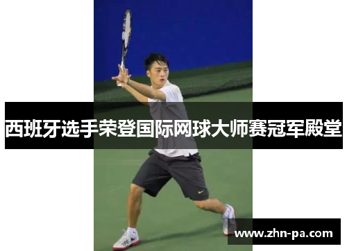 西班牙选手荣登国际网球大师赛冠军殿堂 西班牙选手荣登国际网球大师赛冠军殿堂