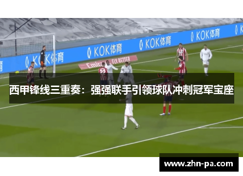 西甲锋线三重奏：强强联手引领球队冲刺冠军宝座