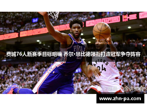 费城76人新赛季目标明确 乔尔·恩比德领衔打造冠军争夺阵容 费城76人新赛季目标明确 乔尔·恩比德领衔打造冠军争夺阵容
