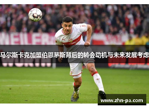 马尔斯卡克加盟伯恩茅斯背后的转会动机与未来发展考虑
