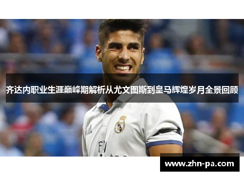 齐达内职业生涯巅峰期解析从尤文图斯到皇马辉煌岁月全景回顾