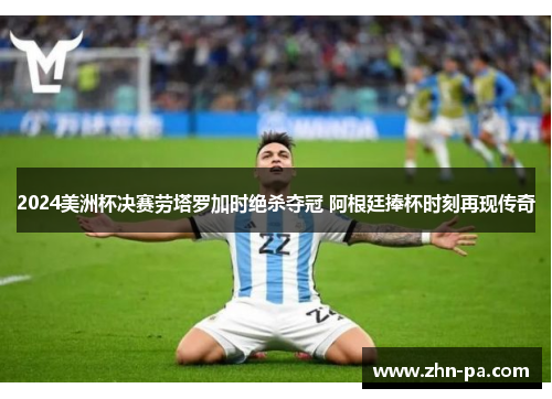 2024美洲杯决赛劳塔罗加时绝杀夺冠 阿根廷捧杯时刻再现传奇 2024美洲杯决赛劳塔罗加时绝杀夺冠 阿根廷捧杯时刻再现传奇