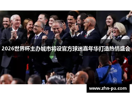 2026世界杯主办城市将设官方球迷嘉年华打造热情盛会