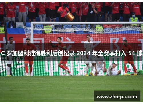 C 罗加盟利雅得胜利后创纪录 2024 年全赛季打入 54 球