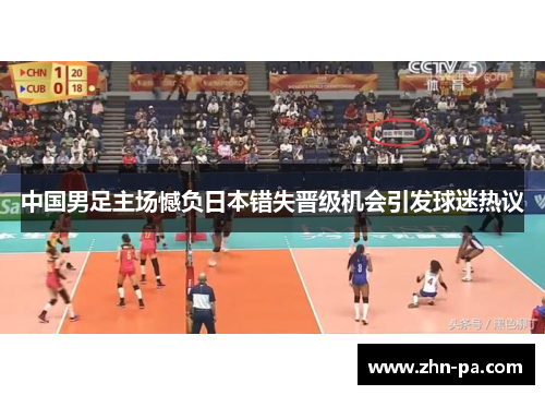 中国男足主场憾负日本错失晋级机会引发球迷热议 中国男足主场憾负日本错失晋级机会引发球迷热议