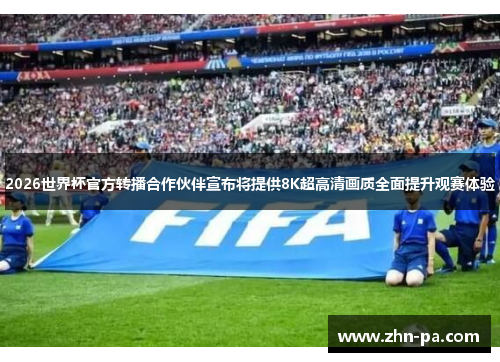 2026世界杯官方转播合作伙伴宣布将提供8K超高清画质全面提升观赛体验