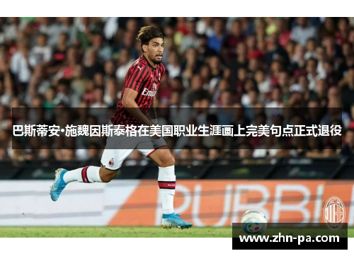 巴斯蒂安·施魏因斯泰格在美国职业生涯画上完美句点正式退役