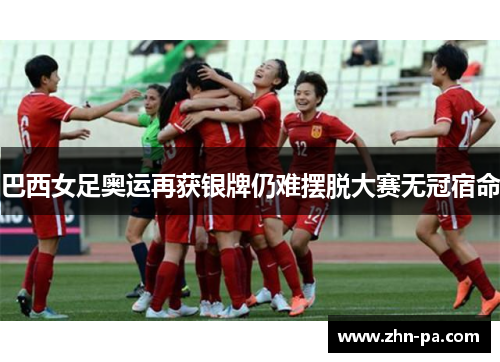 巴西女足奥运再获银牌仍难摆脱大赛无冠宿命 巴西女足奥运再获银牌仍难摆脱大赛无冠宿命