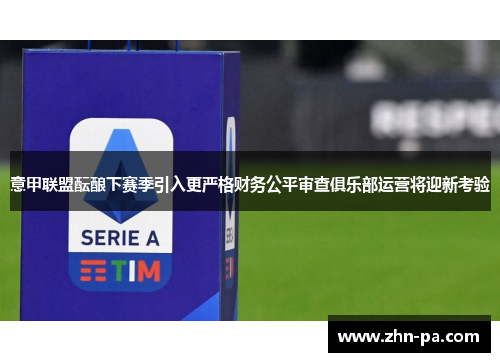 意甲联盟酝酿下赛季引入更严格财务公平审查俱乐部运营将迎新考验