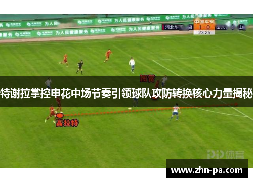 特谢拉掌控申花中场节奏引领球队攻防转换核心力量揭秘 特谢拉掌控申花中场节奏引领球队攻防转换核心力量揭秘