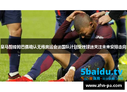 皇马前锋姆巴佩确认无缘奥运会法国队计划受挫球迷关注未来安排走向 皇马前锋姆巴佩确认无缘奥运会法国队计划受挫球迷关注未来安排走向
