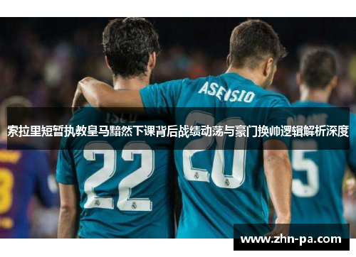 索拉里短暂执教皇马黯然下课背后战绩动荡与豪门换帅逻辑解析深度