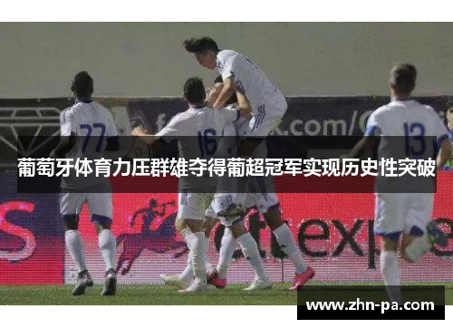 葡萄牙体育力压群雄夺得葡超冠军实现历史性突破 葡萄牙体育力压群雄夺得葡超冠军实现历史性突破