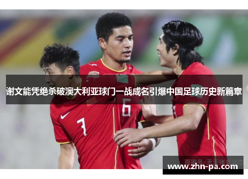 谢文能凭绝杀破澳大利亚球门一战成名引爆中国足球历史新篇章