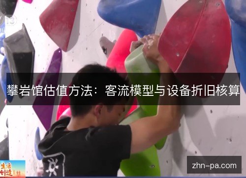 攀岩馆估值方法:客流模型与设备折旧核算 攀岩馆估值方法:客流模型与设备折旧核算