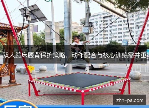 双人蹦床腰背保护策略,动作配合与核心训练需并重 双人蹦床腰背保护策略,动作配合与核心训练需并重