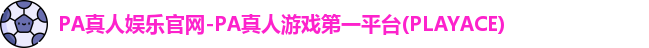 PA真人娱乐官网-PA真人游戏第一平台(PLAYACE)